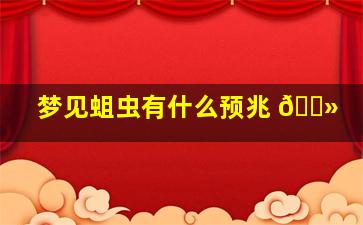 梦见蛆虫有什么预兆 🌻